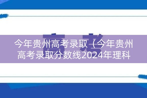 今年贵州高考录取（今年贵州高考录取分数线2024年理科）
