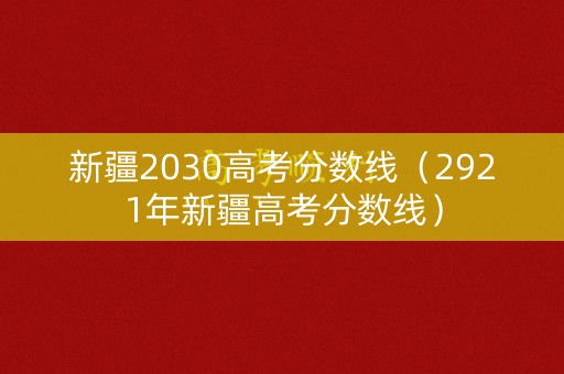 新疆2030高考分数线（2921年新疆高考分数线）
