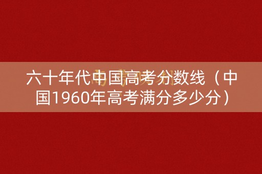 六十年代中国高考分数线（中国1960年高考满分多少分）