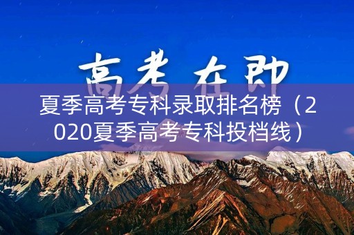 夏季高考专科录取排名榜（2020夏季高考专科投档线）