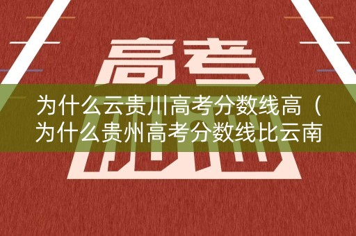为什么云贵川高考分数线高（为什么贵州高考分数线比云南那么低）