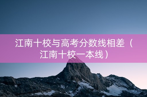 江南十校与高考分数线相差（江南十校一本线）