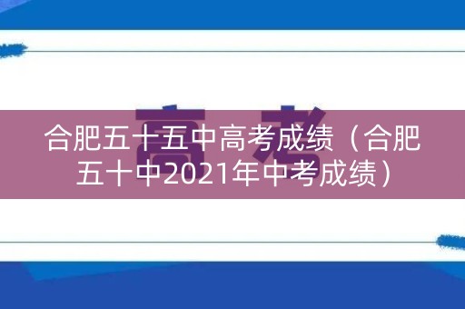 合肥五十五中高考成绩（合肥五十中2021年中考成绩）