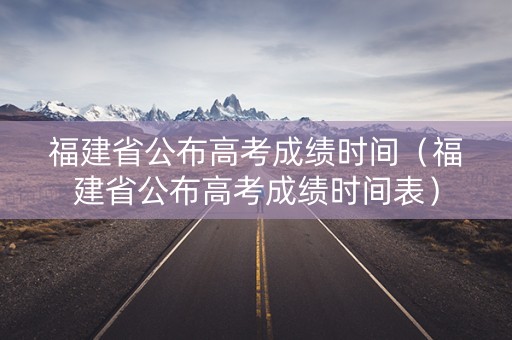 福建省公布高考成绩时间（福建省公布高考成绩时间表）