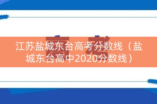 江苏盐城东台高考分数线（盐城东台高中2020分数线）