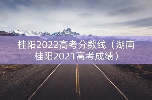 桂阳2022高考分数线（湖南桂阳2021高考成绩）