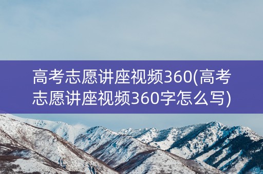 高考志愿讲座视频360(高考志愿讲座视频360字怎么写)