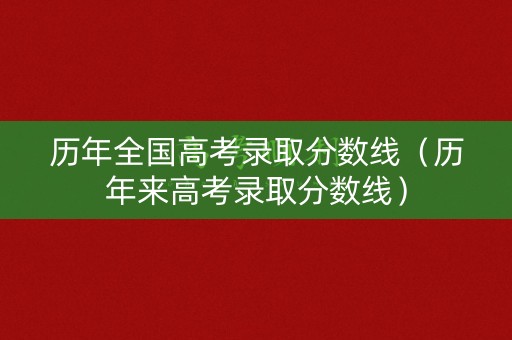 历年全国高考录取分数线（历年来高考录取分数线）