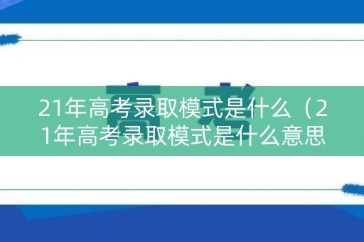 21年高考录取模式是什么（21年高考录取模式是什么意思）