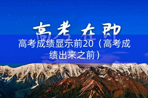 高考成绩显示前20（高考成绩出来之前）