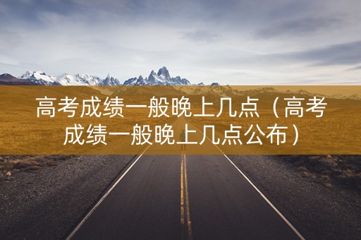 高考成绩一般晚上几点（高考成绩一般晚上几点公布）