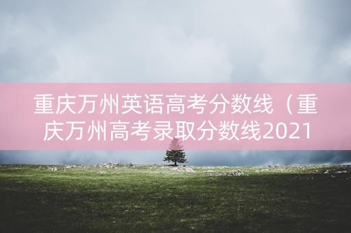 重庆万州英语高考分数线（重庆万州高考录取分数线2021）