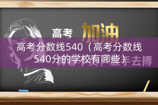 高考分数线540（高考分数线540分的学校有哪些）