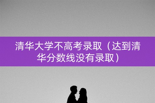 清华大学不高考录取（达到清华分数线没有录取）