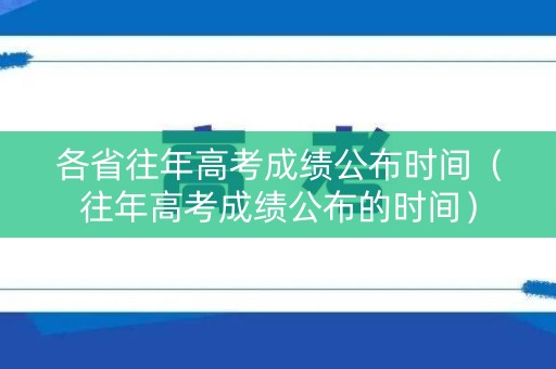 各省往年高考成绩公布时间（往年高考成绩公布的时间）