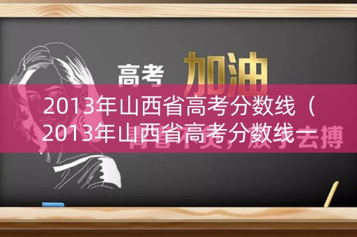 2013年山西省高考分数线（2013年山西省高考分数线一览表）
