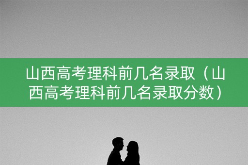 山西高考理科前几名录取（山西高考理科前几名录取分数）