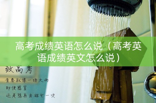 高考成绩英语怎么说（高考英语成绩英文怎么说）