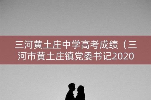 三河黄土庄中学高考成绩（三河市黄土庄镇党委书记2020）