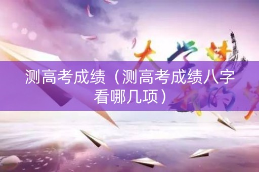 测高考成绩（测高考成绩八字看哪几项）