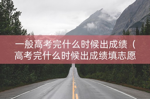 一般高考完什么时候出成绩（高考完什么时候出成绩填志愿录取）