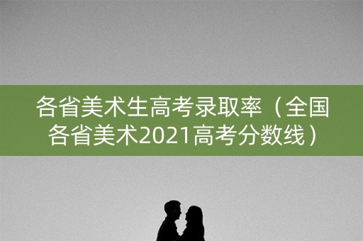 各省美术生高考录取率（全国各省美术2021高考分数线）