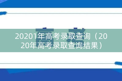 20201年高考录取查询（2020年高考录取查询结果）