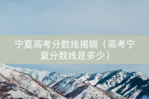 宁夏高考分数线揭晓（高考宁夏分数线是多少）