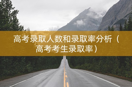 高考录取人数和录取率分析（高考考生录取率）
