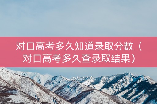 对口高考多久知道录取分数（对口高考多久查录取结果）