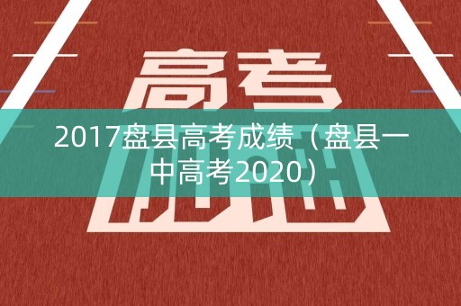 2017盘县高考成绩（盘县一中高考2020）