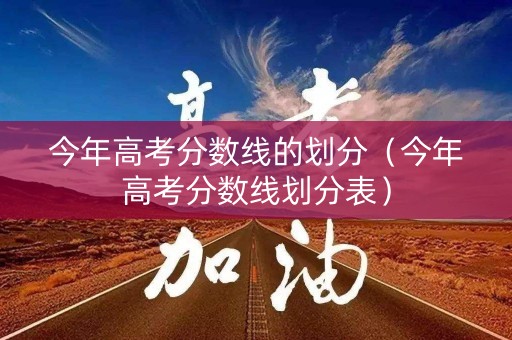 今年高考分数线的划分（今年高考分数线划分表）
