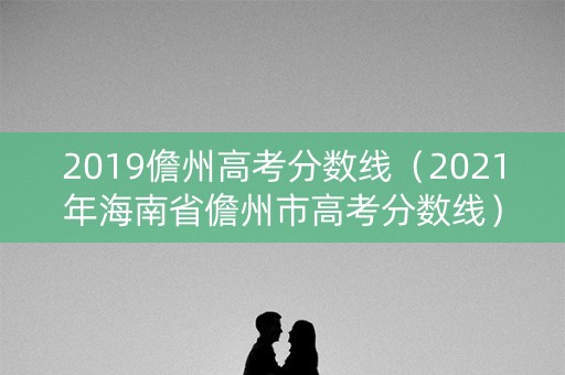 2019儋州高考分数线（2021年海南省儋州市高考分数线）