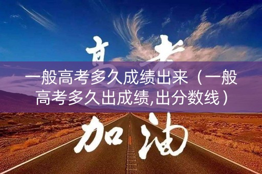 一般高考多久成绩出来（一般高考多久出成绩,出分数线）