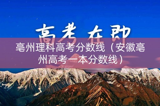 亳州理科高考分数线（安徽亳州高考一本分数线）