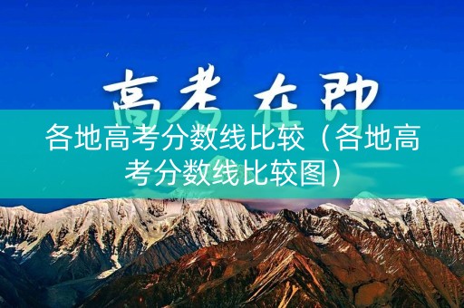 各地高考分数线比较（各地高考分数线比较图）