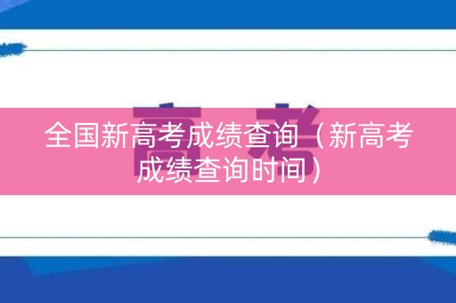 全国新高考成绩查询（新高考成绩查询时间）