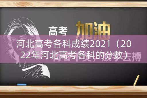 河北高考各科成绩2021（2022年河北高考各科的分数）