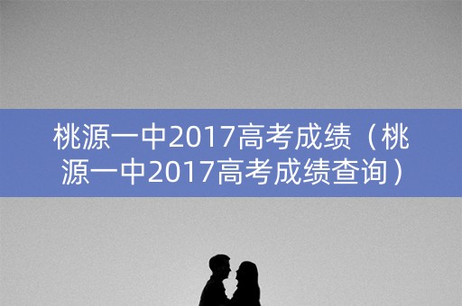 桃源一中2017高考成绩（桃源一中2017高考成绩查询）