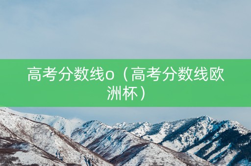 高考分数线o（高考分数线欧洲杯）