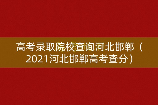 高考录取院校查询河北邯郸（2021河北邯郸高考查分）