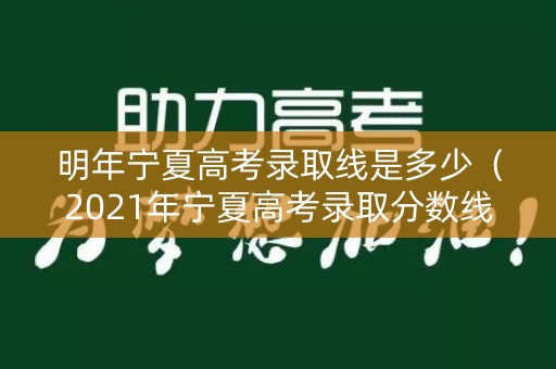 明年宁夏高考录取线是多少（2021年宁夏高考录取分数线什么时候出来）
