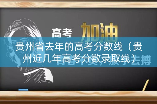 贵州省去年的高考分数线（贵州近几年高考分数录取线）