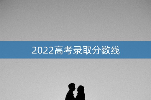 2022高考录取分数线
