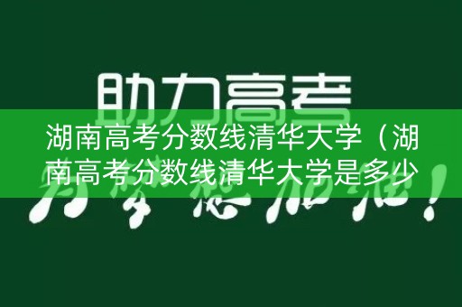 湖南高考分数线清华大学（湖南高考分数线清华大学是多少）