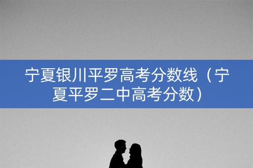 宁夏银川平罗高考分数线（宁夏平罗二中高考分数）