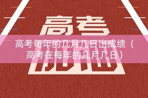 高考每年的几月几日出成绩（高考在每年的几月几日）