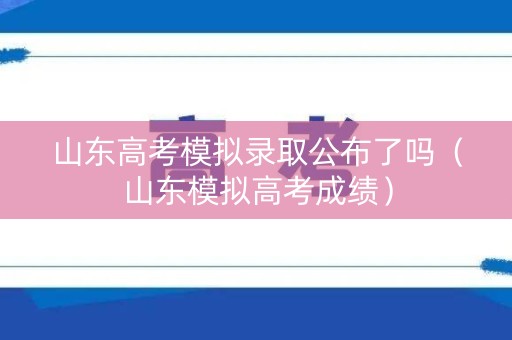 山东高考模拟录取公布了吗（山东模拟高考成绩）