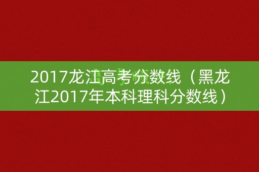 2017龙江高考分数线（黑龙江2017年本科理科分数线）