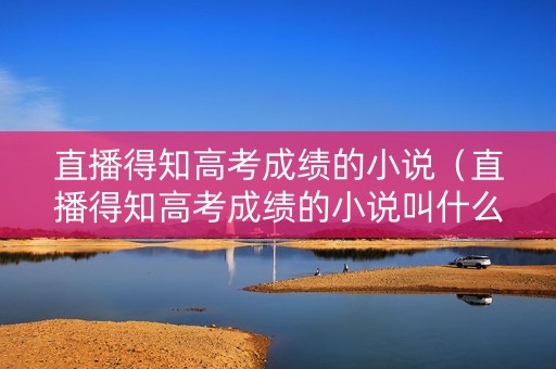直播得知高考成绩的小说（直播得知高考成绩的小说叫什么）